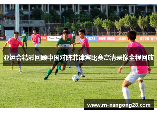 亚运会精彩回顾中国对阵菲律宾比赛高清录像全程回放