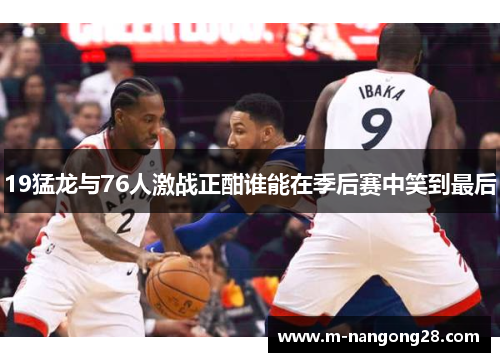 19猛龙与76人激战正酣谁能在季后赛中笑到最后