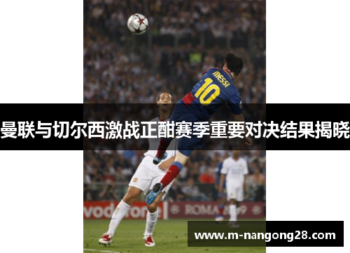 曼联与切尔西激战正酣赛季重要对决结果揭晓